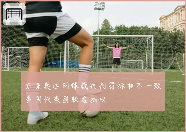 东京奥运网球裁判判罚标准不一致多国代表团联名抗议
