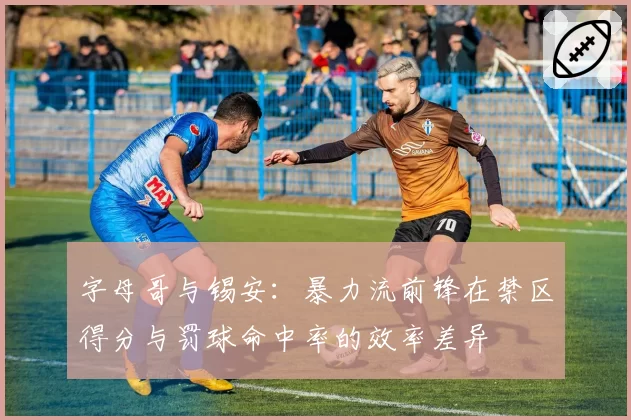 字母哥与锡安:暴力流前锋在禁区得分与罚球命中率的效率差异