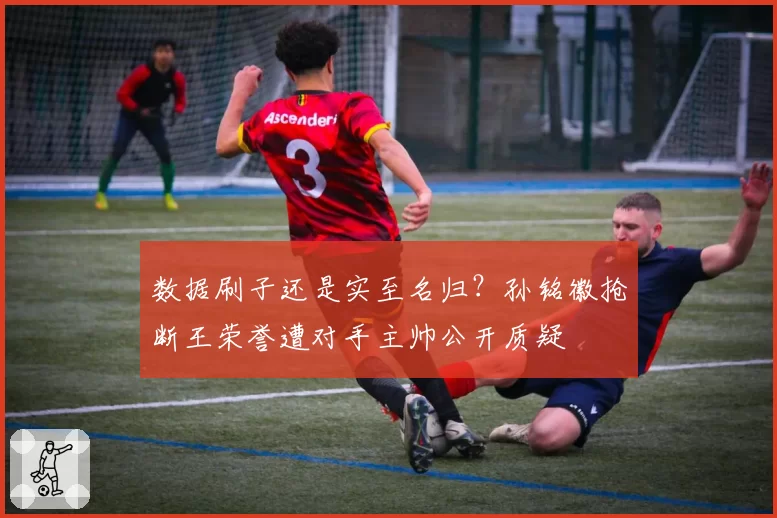 数据刷子还是实至名归？孙铭徽抢断王荣誉遭对手主帅公开质疑