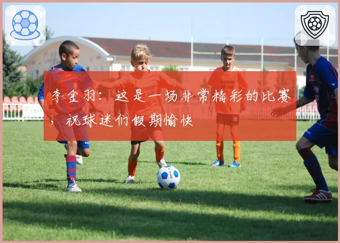 李金羽：这是一场非常精彩的比赛，祝球迷们假期愉快