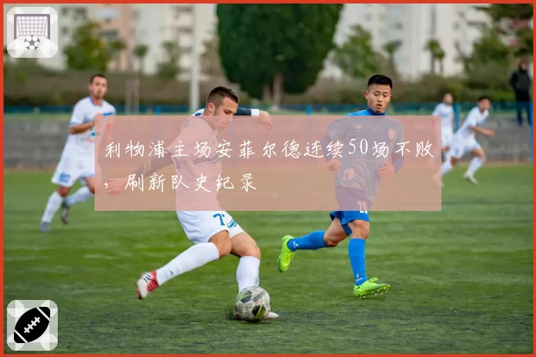 利物浦主场安菲尔德连续50场不败，刷新队史纪录