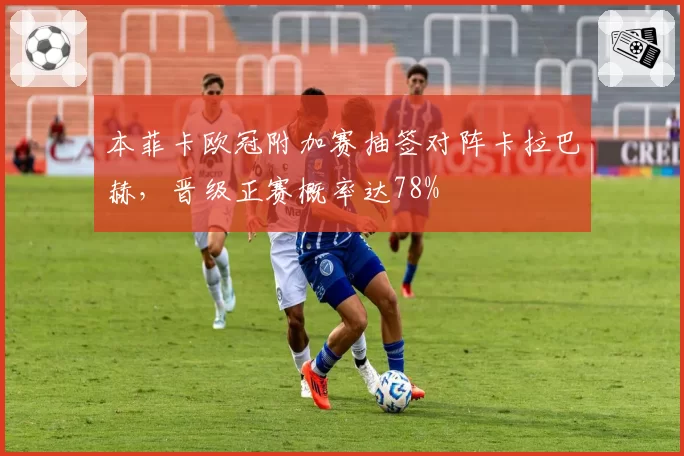 本菲卡欧冠附加赛抽签对阵卡拉巴赫,晋级正赛概率达78%
