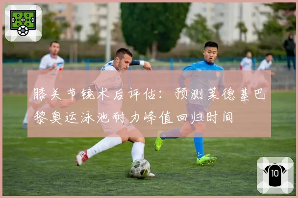 膝关节镜术后评估：预测莱德基巴黎奥运泳池耐力峰值回归时间