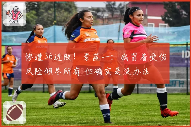 惨遭36连败！景菡一：我冒着受伤风险倾尽所有 但确实是没办法