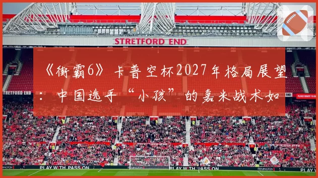 《街霸6》卡普空杯2027年格局展望：中国选手“小孩”的嘉米战术如何引领风潮？