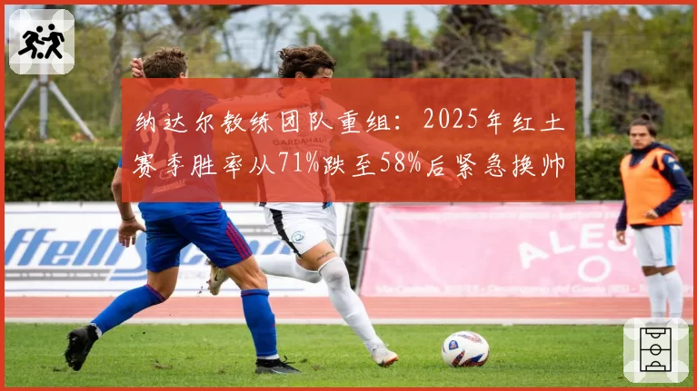 纳达尔教练团队重组：2025年红土赛季胜率从71%跌至58%后紧急换帅