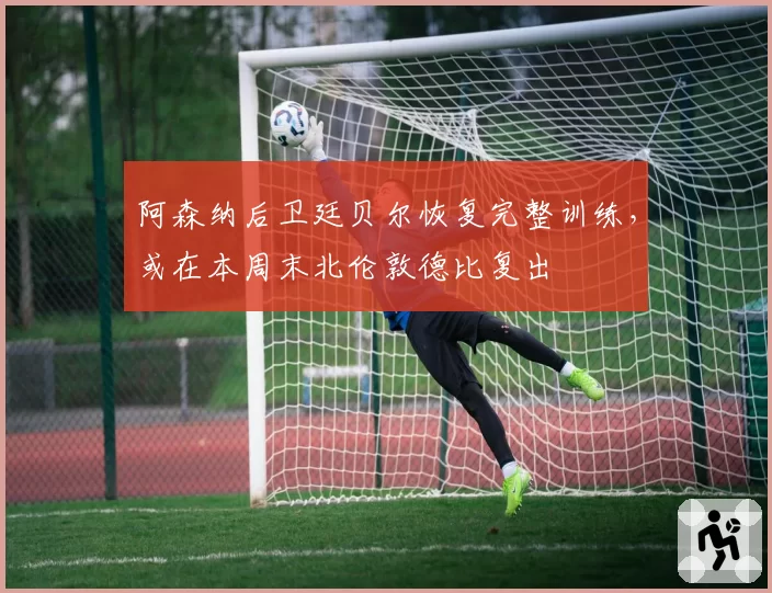 阿森纳后卫廷贝尔恢复完整训练，或在本周末北伦敦德比复出