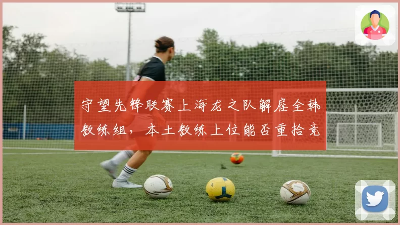 守望先锋联赛上海龙之队解雇全韩教练组,本土教练上位能否重拾竞争力?