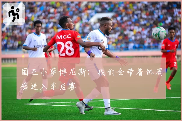 国王小萨博尼斯：我们会带着饥渴感进入季后赛