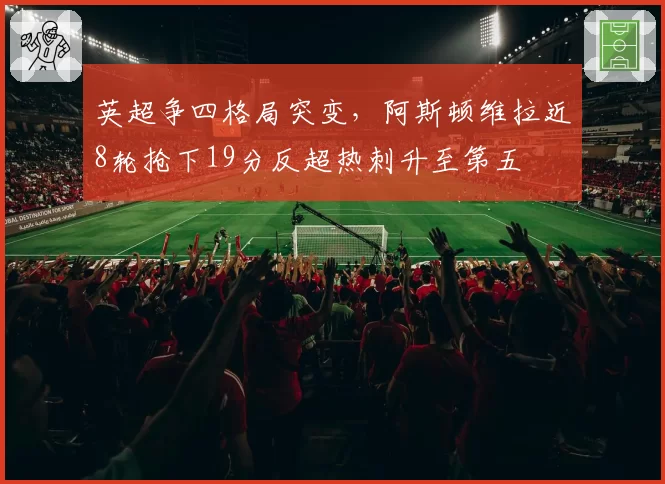 英超争四格局突变,阿斯顿维拉近8轮抢下19分反超热刺升至第五