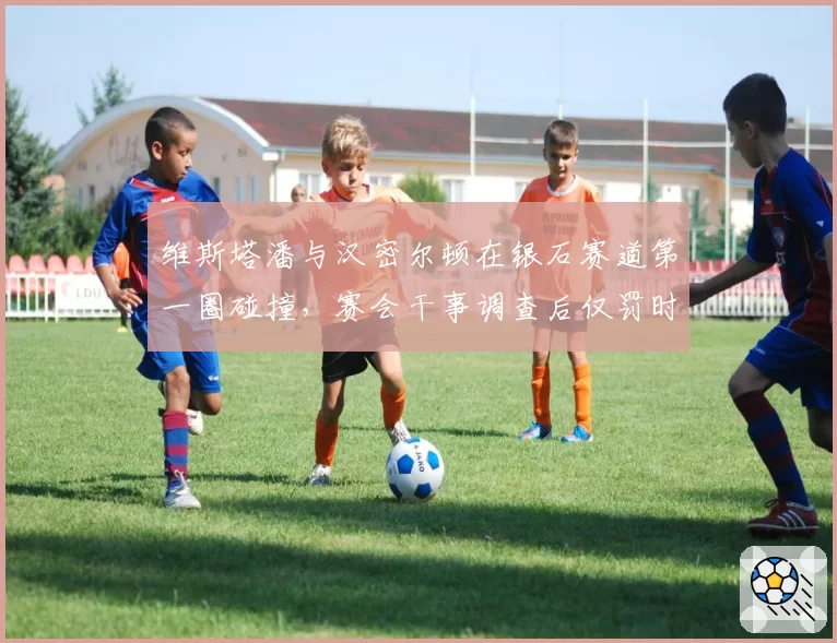 维斯塔潘与汉密尔顿在银石赛道第一圈碰撞,赛会干事调查后仅罚时5秒